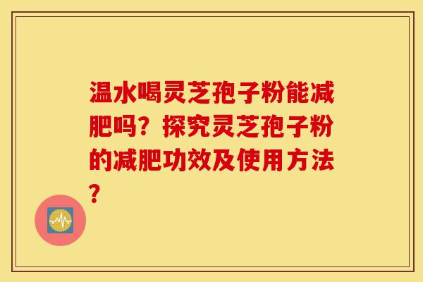 温水喝灵芝孢子粉能减肥吗?探究灵芝孢子粉的减肥功效及使用方法?-第1张图片-灵芝之家 温水喝灵芝孢子粉能减肥吗?探究灵芝孢子粉的减肥功效及使用方法?-第1张图片-灵芝之家