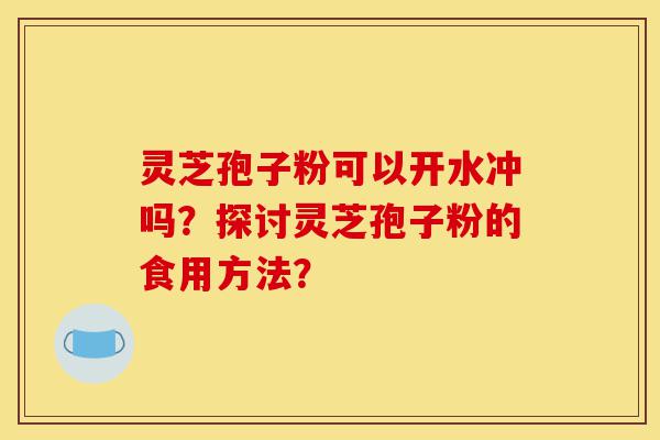 灵芝孢子粉可以开水冲吗?探讨灵芝孢子粉的食用方法?-第1张图片-灵芝之家 灵芝孢子粉可以开水冲吗?探讨灵芝孢子粉的食用方法?-第1张图片-灵芝之家