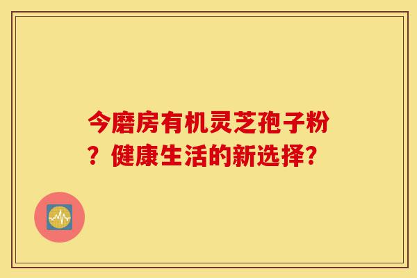 今磨房有机灵芝孢子粉?健康生活的新选择?-第1张图片-灵芝之家 今磨房有机灵芝孢子粉?健康生活的新选择?-第1张图片-灵芝之家