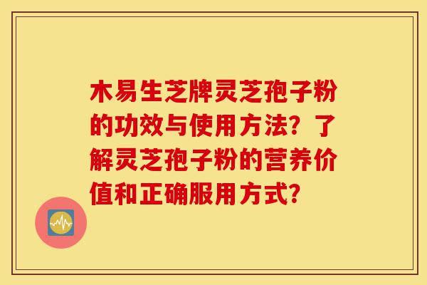 木易生芝牌灵芝孢子粉的功效与使用方法？了解灵芝孢子粉的营养价值和正确服用方式？-第1张图片-灵芝之家
