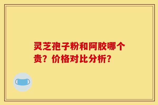 灵芝孢子粉和阿胶哪个贵？价格对比分析？-第1张图片-灵芝之家