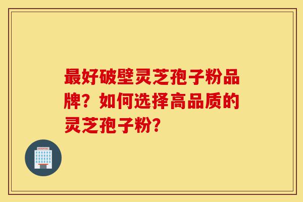 最好破壁灵芝孢子粉品牌?如何选择高品质的灵芝孢子粉?-第1张图片-灵芝之家 最好破壁灵芝孢子粉品牌?如何选择高品质的灵芝孢子粉?-第1张图片-灵芝之家