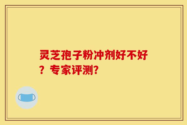 灵芝孢子粉冲剂好不好?专家评测?-第1张图片-灵芝之家 灵芝孢子粉冲剂好不好?专家评测?-第1张图片-灵芝之家