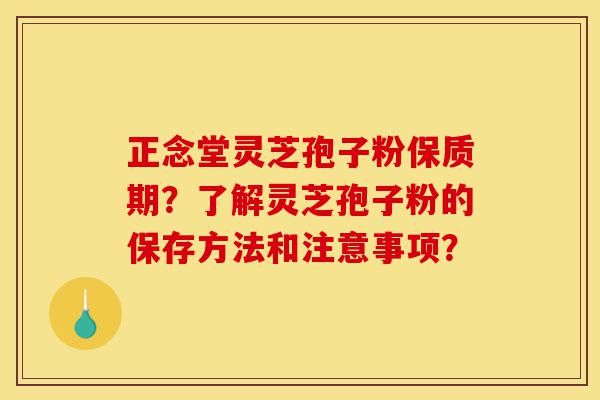 正念堂灵芝孢子粉保质期?了解灵芝孢子粉的保存方法和注意事项?-第1张图片-灵芝之家 正念堂灵芝孢子粉保质期?了解灵芝孢子粉的保存方法和注意事项?-第1张图片-灵芝之家