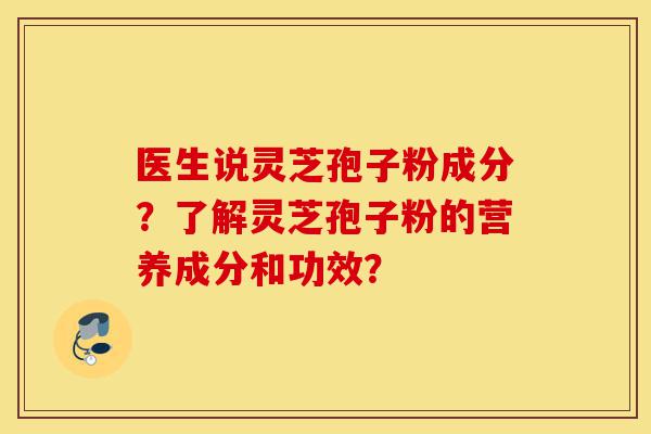 医生说灵芝孢子粉成分?了解灵芝孢子粉的营养成分和功效?-第1张图片-灵芝之家 医生说灵芝孢子粉成分?了解灵芝孢子粉的营养成分和功效?-第1张图片-灵芝之家