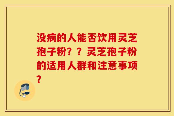 没病的人能否饮用灵芝孢子粉??灵芝孢子粉的适用人群和注意事项?-第1张图片-灵芝之家 没病的人能否饮用灵芝孢子粉??灵芝孢子粉的适用人群和注意事项?-第1张图片-灵芝之家