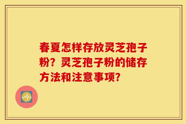春夏怎样存放灵芝孢子粉?灵芝孢子粉的储存方法和注意事项?-第1张图片-灵芝之家 春夏怎样存放灵芝孢子粉?灵芝孢子粉的储存方法和注意事项?-第1张图片-灵芝之家