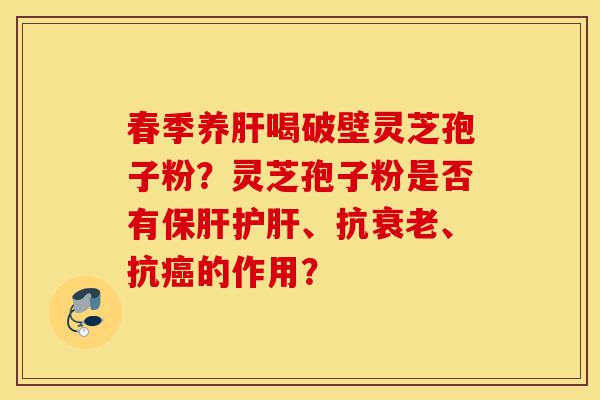 春季养肝喝破壁灵芝孢子粉?灵芝孢子粉是否有保肝护肝、抗衰老、抗癌的作用?-第1张图片-灵芝之家 春季养肝喝破壁灵芝孢子粉?灵芝孢子粉是否有保肝护肝、抗衰老、抗癌的作用?-第1张图片-灵芝之家