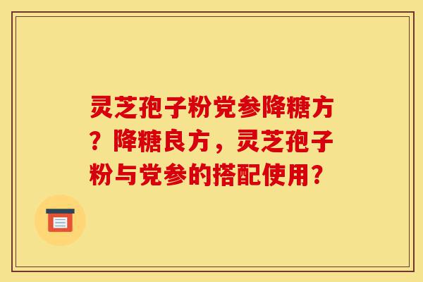 灵芝孢子粉党参降糖方?降糖良方,灵芝孢子粉与党参的搭配使用?-第1张图片-灵芝之家 灵芝孢子粉党参降糖方?降糖良方,灵芝孢子粉与党参的搭配使用?-第1张图片-灵芝之家