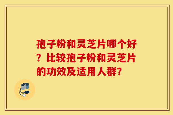 孢子粉和灵芝片哪个好?比较孢子粉和灵芝片的功效及适用人群?-第1张图片-灵芝之家 孢子粉和灵芝片哪个好?比较孢子粉和灵芝片的功效及适用人群?-第1张图片-灵芝之家