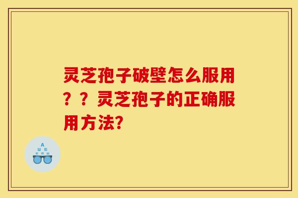 灵芝孢子破壁怎么服用？？灵芝孢子的正确服用方法？-第1张图片-灵芝之家