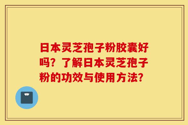 日本灵芝孢子粉胶囊好吗?了解日本灵芝孢子粉的功效与使用方法?-第1张图片-灵芝之家 日本灵芝孢子粉胶囊好吗?了解日本灵芝孢子粉的功效与使用方法?-第1张图片-灵芝之家