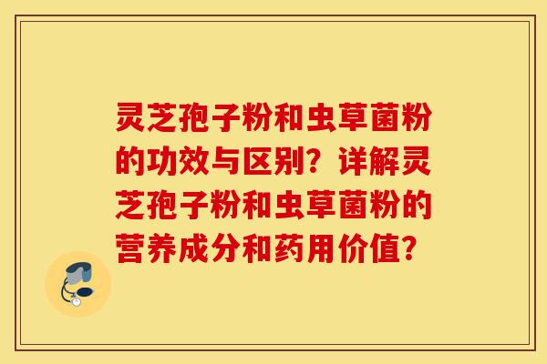 灵芝孢子粉和虫草菌粉的功效与区别?详解灵芝孢子粉和虫草菌粉的营养成分和药用价值?-第1张图片-灵芝之家 灵芝孢子粉和虫草菌粉的功效与区别?详解灵芝孢子粉和虫草菌粉的营养成分和药用价值?-第1张图片-灵芝之家