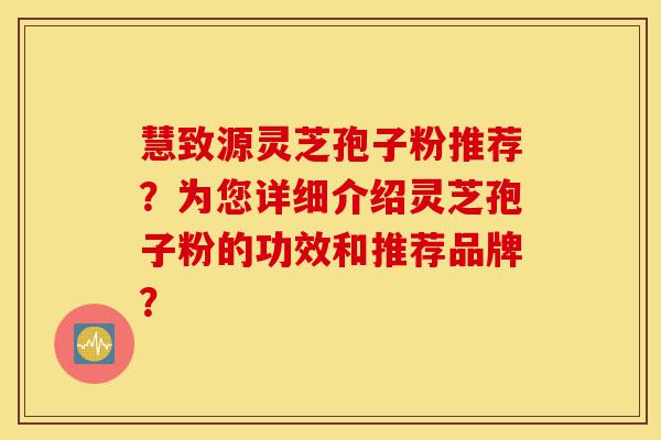 慧致源灵芝孢子粉推荐？为您详细介绍灵芝孢子粉的功效和推荐品牌？-第1张图片-灵芝之家