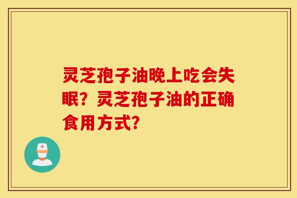 灵芝孢子油晚上吃会失眠?灵芝孢子油的正确食用方式?-第1张图片-灵芝之家 灵芝孢子油晚上吃会失眠?灵芝孢子油的正确食用方式?-第1张图片-灵芝之家