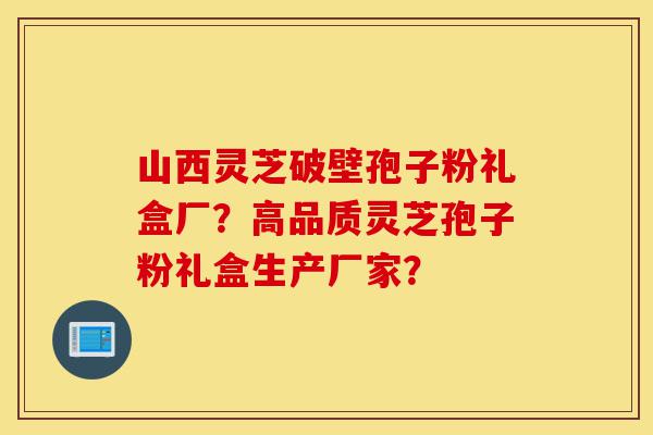 山西灵芝破壁孢子粉礼盒厂?高品质灵芝孢子粉礼盒生产厂家?-第1张图片-灵芝之家 山西灵芝破壁孢子粉礼盒厂?高品质灵芝孢子粉礼盒生产厂家?-第1张图片-灵芝之家