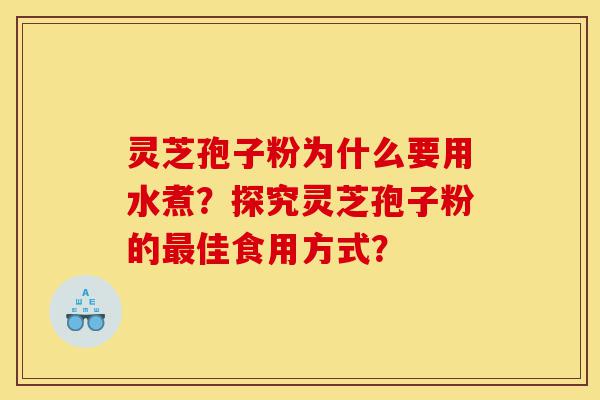 灵芝孢子粉为什么要用水煮？探究灵芝孢子粉的最佳食用方式？-第1张图片-灵芝之家