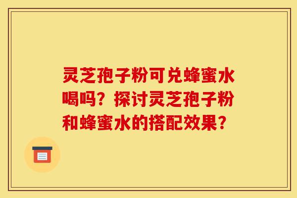 灵芝孢子粉可兑蜂蜜水喝吗?探讨灵芝孢子粉和蜂蜜水的搭配效果?-第1张图片-灵芝之家 灵芝孢子粉可兑蜂蜜水喝吗?探讨灵芝孢子粉和蜂蜜水的搭配效果?-第1张图片-灵芝之家