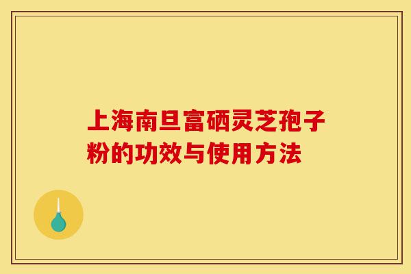 上海南旦富硒灵芝孢子粉的功效与使用方法-第1张图片-灵芝之家