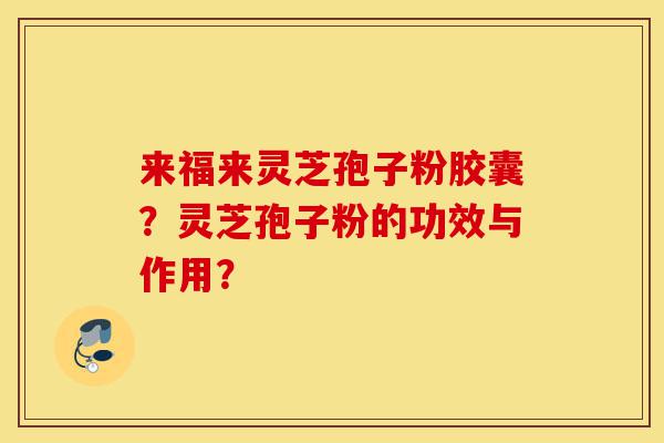 来福来灵芝孢子粉胶囊?灵芝孢子粉的功效与作用?-第1张图片-灵芝之家 来福来灵芝孢子粉胶囊?灵芝孢子粉的功效与作用?-第1张图片-灵芝之家
