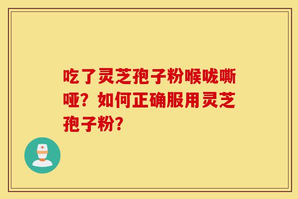 吃了灵芝孢子粉喉咙嘶哑?如何正确服用灵芝孢子粉?-第1张图片-灵芝之家 吃了灵芝孢子粉喉咙嘶哑?如何正确服用灵芝孢子粉?-第1张图片-灵芝之家