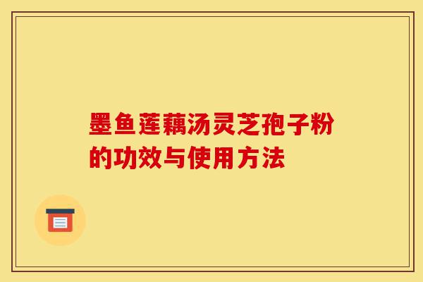 墨鱼莲藕汤灵芝孢子粉的功效与使用方法-第1张图片-灵芝之家 墨鱼莲藕汤灵芝孢子粉的功效与使用方法-第1张图片-灵芝之家