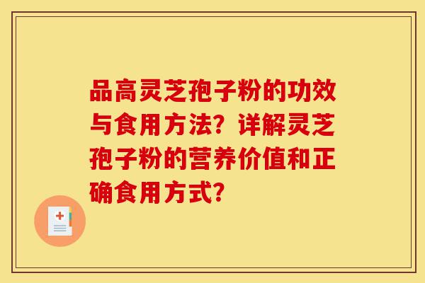 品高灵芝孢子粉的功效与食用方法？详解灵芝孢子粉的营养价值和正确食用方式？-第1张图片-灵芝之家