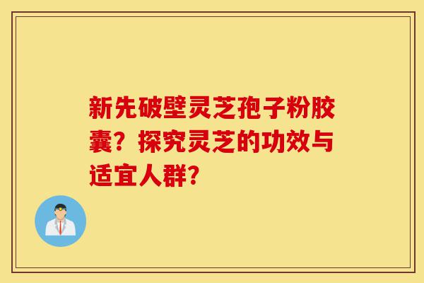新先破壁灵芝孢子粉胶囊?探究灵芝的功效与适宜人群?-第1张图片-灵芝之家 新先破壁灵芝孢子粉胶囊?探究灵芝的功效与适宜人群?-第1张图片-灵芝之家