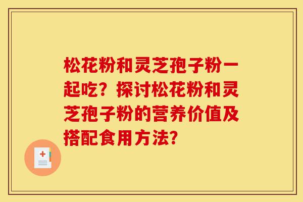 松花粉和灵芝孢子粉一起吃？探讨松花粉和灵芝孢子粉的营养价值及搭配食用方法？-第1张图片-灵芝之家