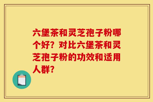 六堡茶和灵芝孢子粉哪个好?对比六堡茶和灵芝孢子粉的功效和适用人群?-第1张图片-灵芝之家 六堡茶和灵芝孢子粉哪个好?对比六堡茶和灵芝孢子粉的功效和适用人群?-第1张图片-灵芝之家