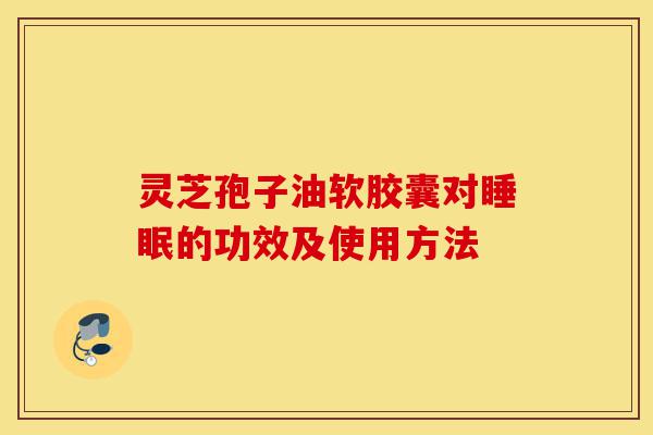 灵芝孢子油软胶囊对睡眠的功效及使用方法-第1张图片-灵芝之家 灵芝孢子油软胶囊对睡眠的功效及使用方法-第1张图片-灵芝之家