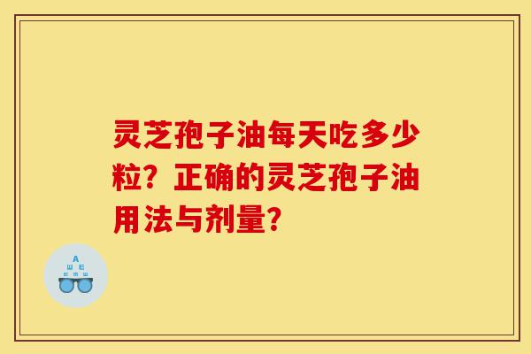 灵芝孢子油每天吃多少粒?正确的灵芝孢子油用法与剂量?-第1张图片-灵芝之家 灵芝孢子油每天吃多少粒?正确的灵芝孢子油用法与剂量?-第1张图片-灵芝之家