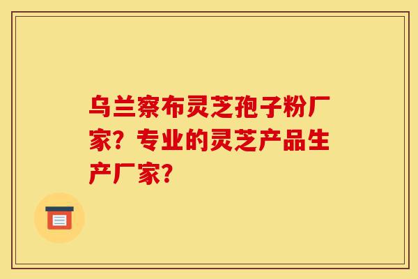 乌兰察布灵芝孢子粉厂家?专业的灵芝产品生产厂家?-第1张图片-灵芝之家 乌兰察布灵芝孢子粉厂家?专业的灵芝产品生产厂家?-第1张图片-灵芝之家