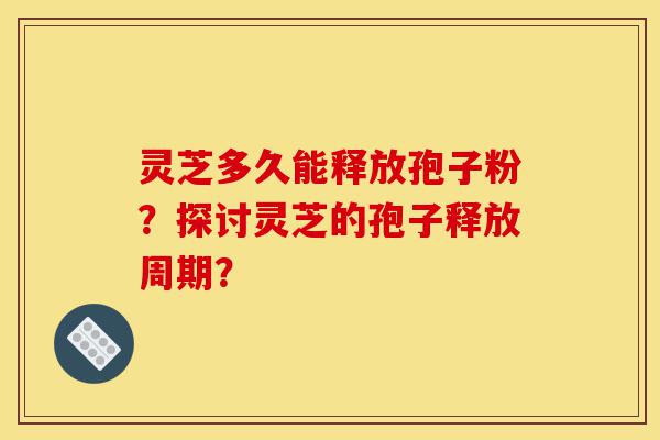 灵芝多久能释放孢子粉?探讨灵芝的孢子释放周期?-第1张图片-灵芝之家 灵芝多久能释放孢子粉?探讨灵芝的孢子释放周期?-第1张图片-灵芝之家