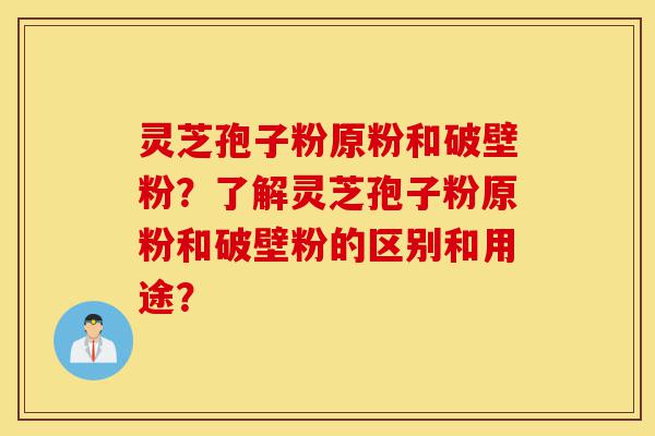 灵芝孢子粉原粉和破壁粉？了解灵芝孢子粉原粉和破壁粉的区别和用途？-第1张图片-灵芝之家