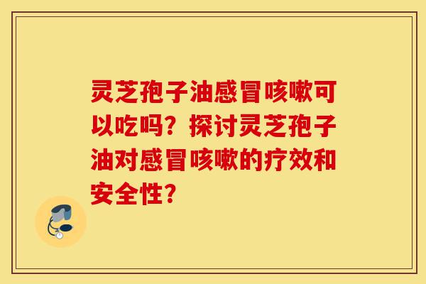 灵芝孢子油感冒咳嗽可以吃吗?探讨灵芝孢子油对感冒咳嗽的疗效和安全性?-第1张图片-灵芝之家 灵芝孢子油感冒咳嗽可以吃吗?探讨灵芝孢子油对感冒咳嗽的疗效和安全性?-第1张图片-灵芝之家