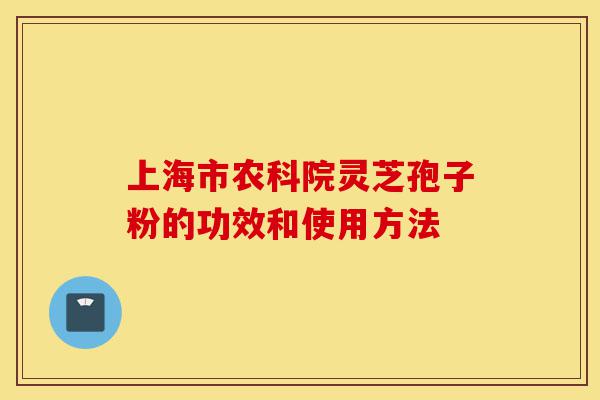 上海市农科院灵芝孢子粉的功效和使用方法-第1张图片-灵芝之家