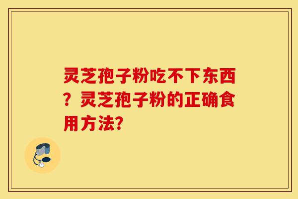 灵芝孢子粉吃不下东西？灵芝孢子粉的正确食用方法？-第1张图片-灵芝之家