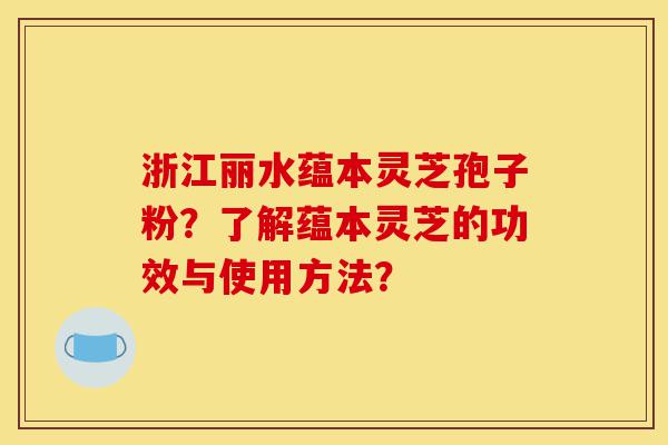 浙江丽水蕴本灵芝孢子粉？了解蕴本灵芝的功效与使用方法？-第1张图片-灵芝之家