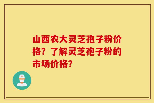 山西农大灵芝孢子粉价格？了解灵芝孢子粉的市场价格？-第1张图片-灵芝之家