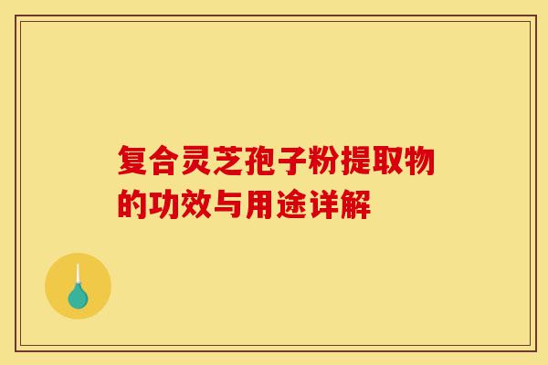 复合灵芝孢子粉提取物的功效与用途详解-第1张图片-灵芝之家 复合灵芝孢子粉提取物的功效与用途详解-第1张图片-灵芝之家
