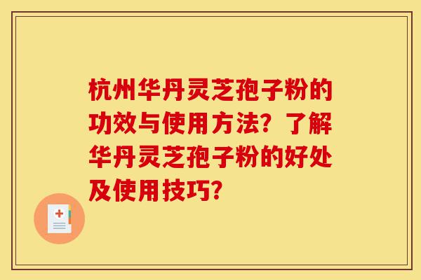 杭州华丹灵芝孢子粉的功效与使用方法？了解华丹灵芝孢子粉的好处及使用技巧？-第1张图片-灵芝之家