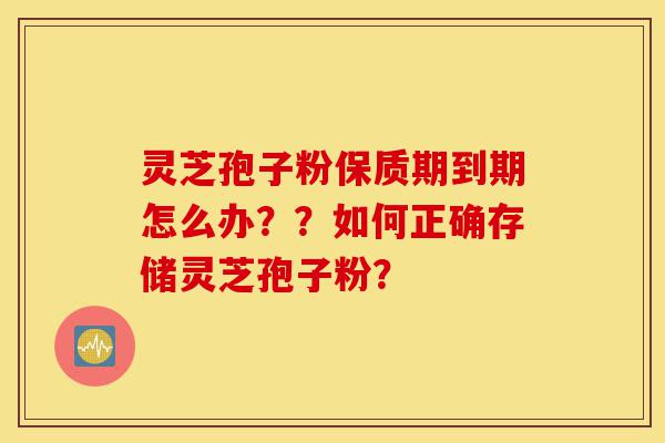 灵芝孢子粉保质期到期怎么办？？如何正确存储灵芝孢子粉？-第1张图片-灵芝之家