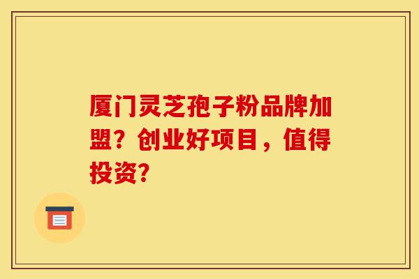 厦门灵芝孢子粉品牌加盟?创业好项目,值得投资?-第1张图片-灵芝之家 厦门灵芝孢子粉品牌加盟?创业好项目,值得投资?-第1张图片-灵芝之家