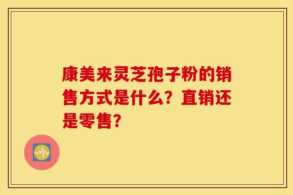 康美来灵芝孢子粉的销售方式是什么?直销还是零售?-第1张图片-灵芝之家 康美来灵芝孢子粉的销售方式是什么?直销还是零售?-第1张图片-灵芝之家