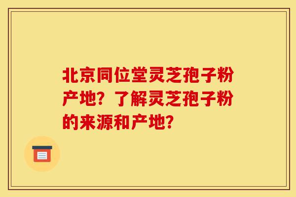 北京同位堂灵芝孢子粉产地?了解灵芝孢子粉的来源和产地?-第1张图片-灵芝之家 北京同位堂灵芝孢子粉产地?了解灵芝孢子粉的来源和产地?-第1张图片-灵芝之家