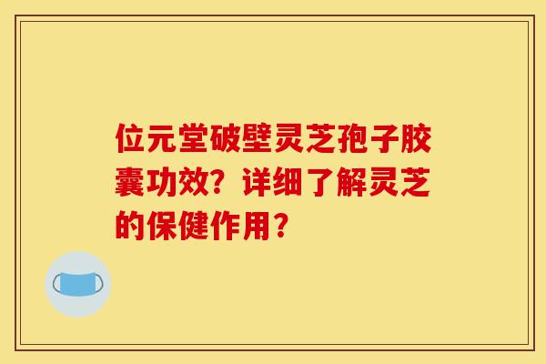 位元堂破壁灵芝孢子胶囊功效?详细了解灵芝的保健作用?-第1张图片-灵芝之家 位元堂破壁灵芝孢子胶囊功效?详细了解灵芝的保健作用?-第1张图片-灵芝之家