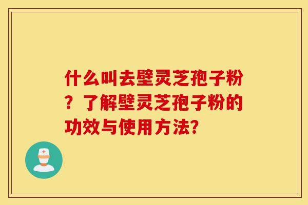 什么叫去壁灵芝孢子粉?了解壁灵芝孢子粉的功效与使用方法?-第1张图片-灵芝之家 什么叫去壁灵芝孢子粉?了解壁灵芝孢子粉的功效与使用方法?-第1张图片-灵芝之家