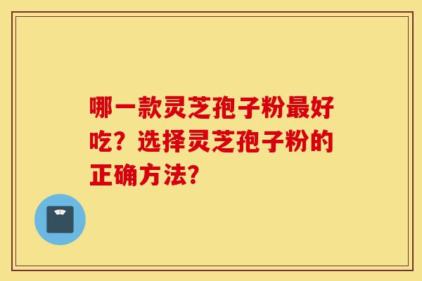 哪一款灵芝孢子粉最好吃？选择灵芝孢子粉的正确方法？-第1张图片-灵芝之家