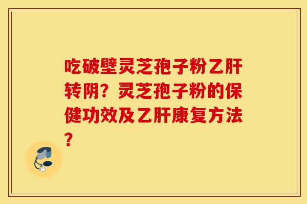 吃破壁灵芝孢子粉乙肝转阴?灵芝孢子粉的保健功效及乙肝康复方法?-第1张图片-灵芝之家 吃破壁灵芝孢子粉乙肝转阴?灵芝孢子粉的保健功效及乙肝康复方法?-第1张图片-灵芝之家